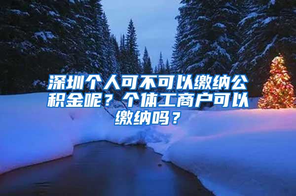 深圳个人可不可以缴纳公积金呢？个体工商户可以缴纳吗？