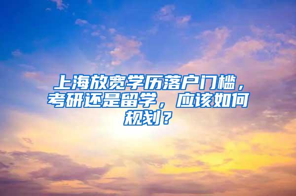 上海放宽学历落户门槛，考研还是留学，应该如何规划？