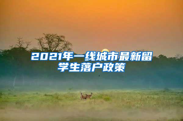 2021年一线城市最新留学生落户政策