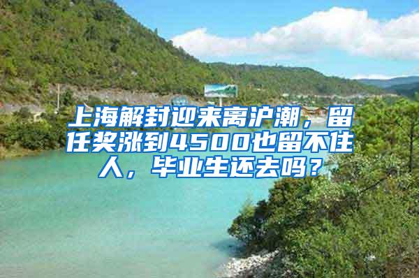 上海解封迎来离沪潮，留任奖涨到4500也留不住人，毕业生还去吗？