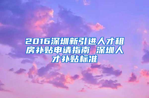 2016深圳新引进人才租房补贴申请指南 深圳人才补贴标准