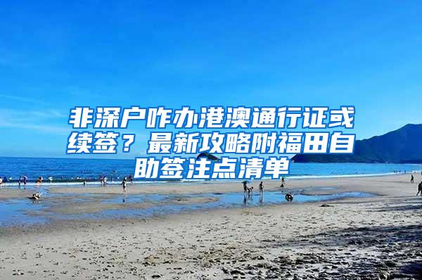 非深户咋办港澳通行证或续签？最新攻略附福田自助签注点清单