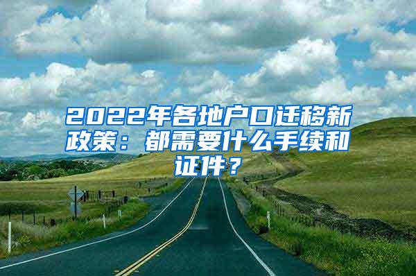 2022年各地户口迁移新政策：都需要什么手续和证件？