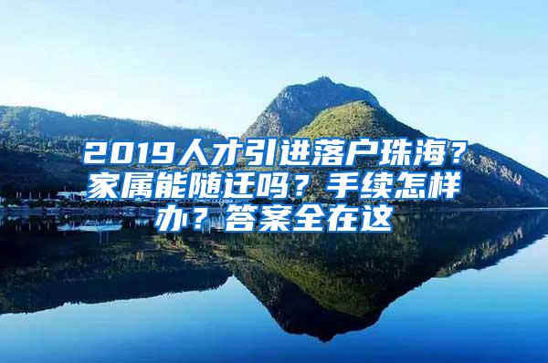 2019人才引进落户珠海？家属能随迁吗？手续怎样办？答案全在这