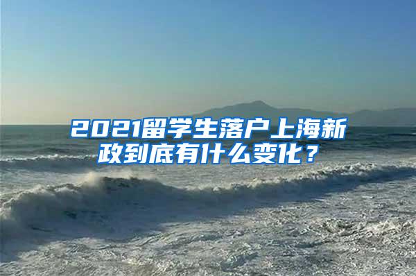 2021留学生落户上海新政到底有什么变化？