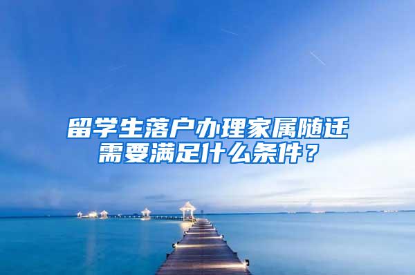 留学生落户办理家属随迁需要满足什么条件？