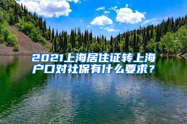 2021上海居住证转上海户口对社保有什么要求？