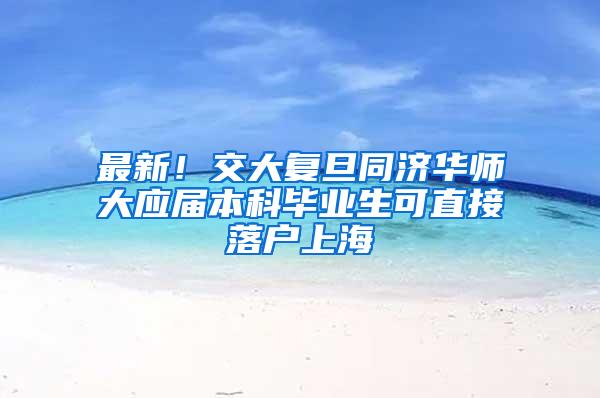 最新！交大复旦同济华师大应届本科毕业生可直接落户上海