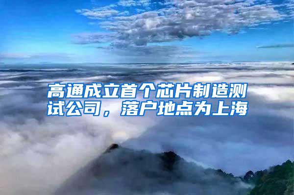 高通成立首个芯片制造测试公司，落户地点为上海