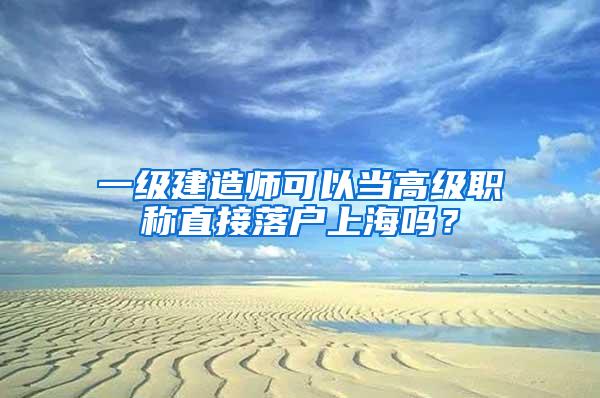 一级建造师可以当高级职称直接落户上海吗？