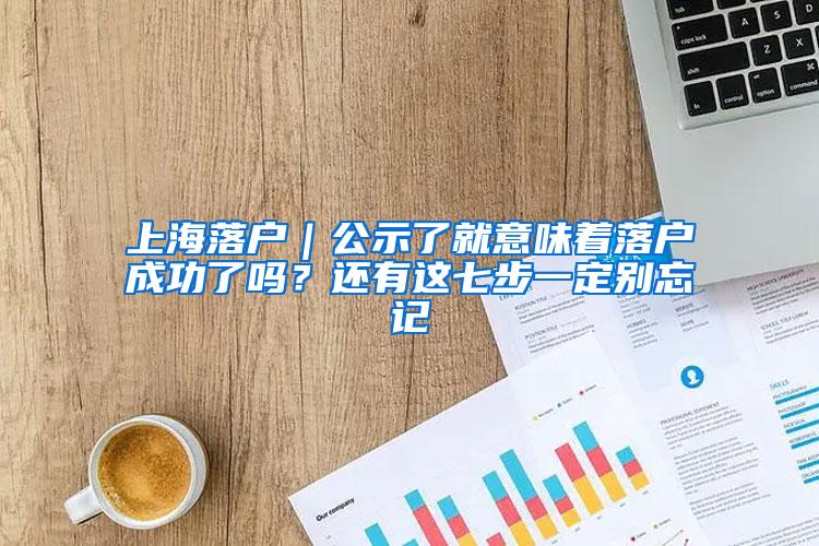 上海落户｜公示了就意味着落户成功了吗？还有这七步一定别忘记