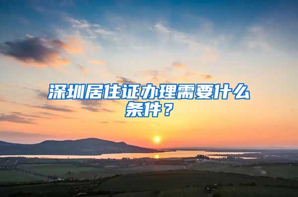 深圳居住证办理需要什么条件？