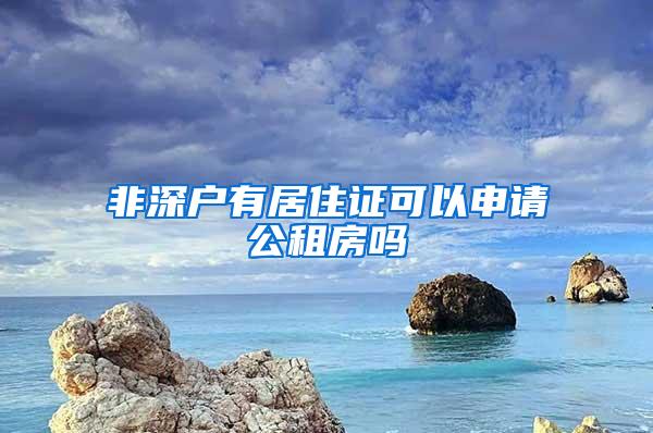 非深户有居住证可以申请公租房吗