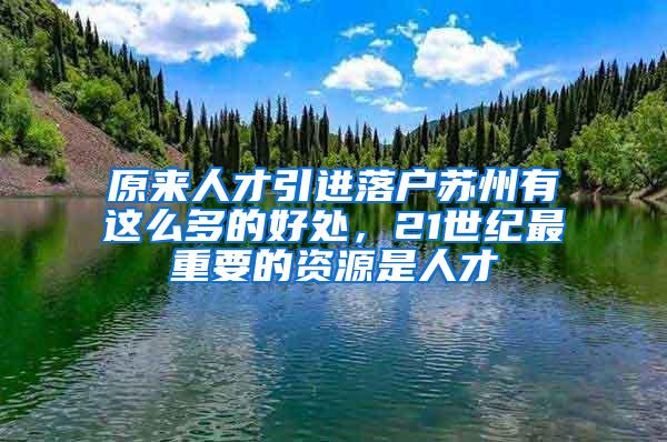 原来人才引进落户苏州有这么多的好处，21世纪最重要的资源是人才