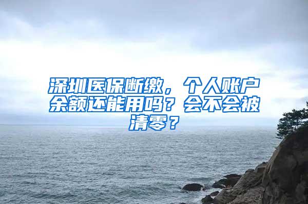 深圳医保断缴，个人账户余额还能用吗？会不会被清零？