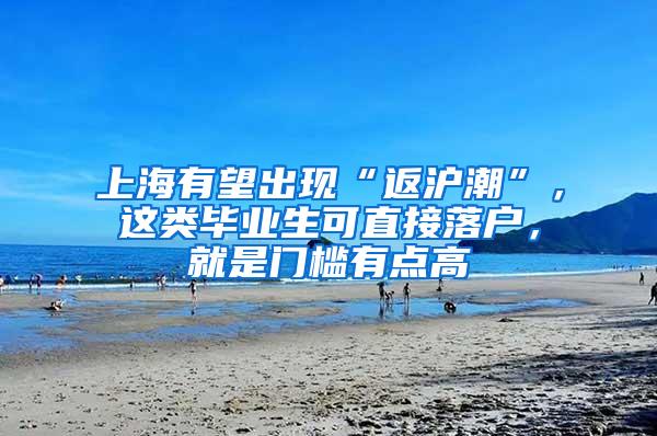 上海有望出现“返沪潮”，这类毕业生可直接落户，就是门槛有点高