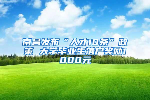 南昌发布“人才10条”政策 大学毕业生落户奖励1000元