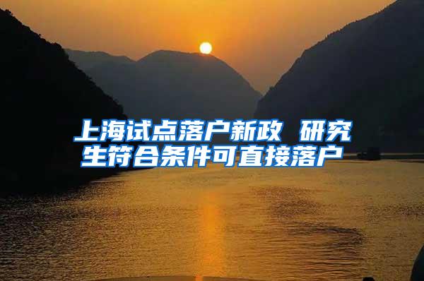 上海试点落户新政 研究生符合条件可直接落户