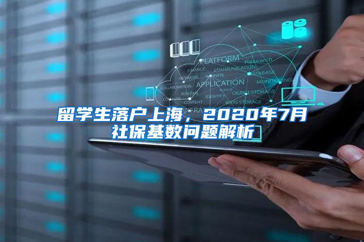 留学生落户上海，2020年7月社保基数问题解析