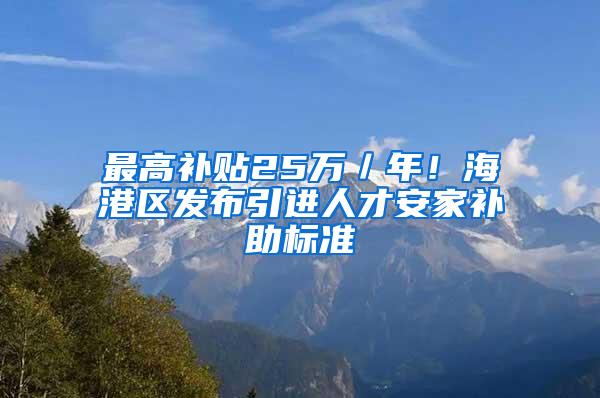 最高补贴25万／年！海港区发布引进人才安家补助标准