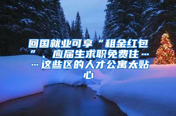 回国就业可享“租金红包”、应届生求职免费住……这些区的人才公寓太贴心