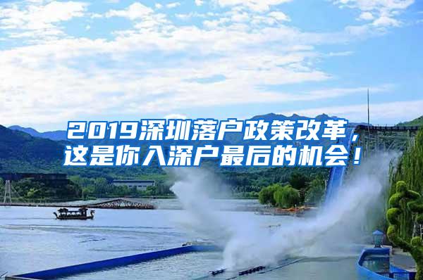 2019深圳落户政策改革，这是你入深户最后的机会！