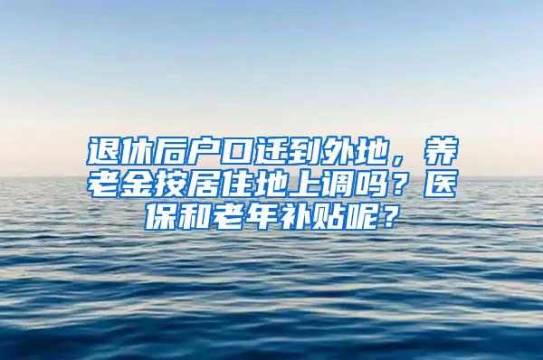 退休后户口迁到外地，养老金按居住地上调吗？医保和老年补贴呢？