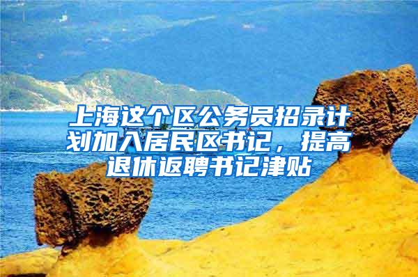 上海这个区公务员招录计划加入居民区书记，提高退休返聘书记津贴