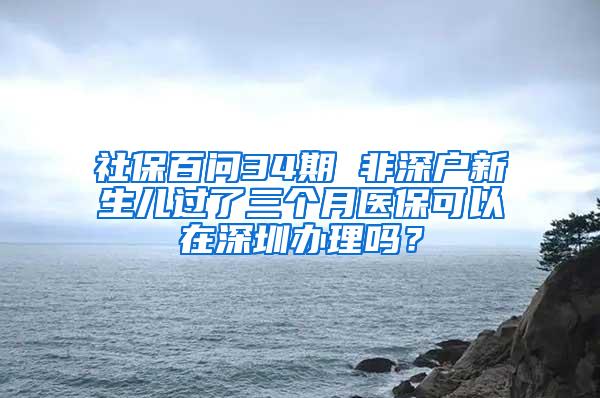 社保百问34期 非深户新生儿过了三个月医保可以在深圳办理吗？