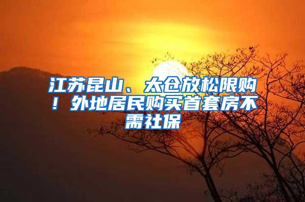 江苏昆山、太仓放松限购！外地居民购买首套房不需社保