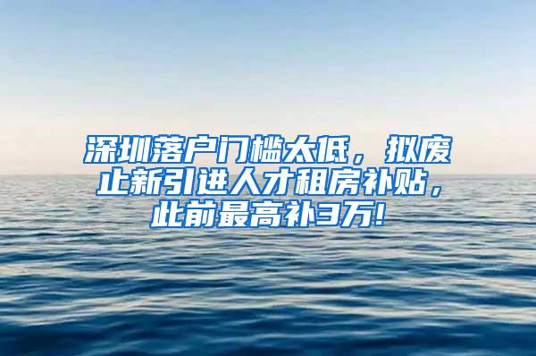 深圳落户门槛太低，拟废止新引进人才租房补贴，此前最高补3万!