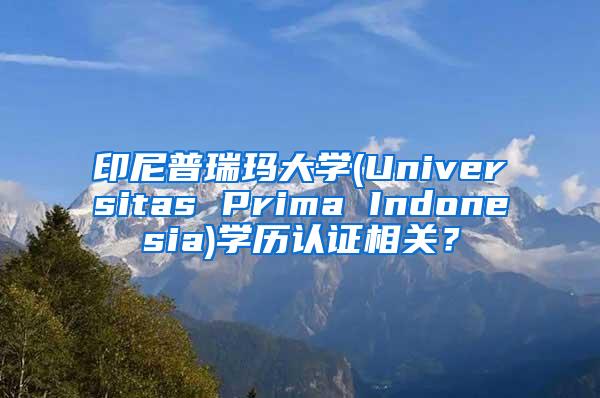 印尼普瑞玛大学(Universitas Prima Indonesia)学历认证相关？