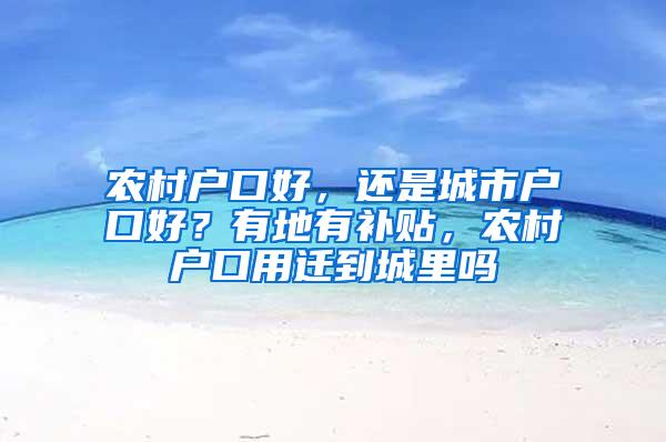 农村户口好，还是城市户口好？有地有补贴，农村户口用迁到城里吗