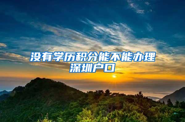 没有学历积分能不能办理深圳户口