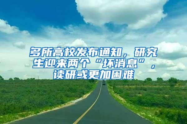 多所高校发布通知，研究生迎来两个“坏消息”，读研或更加困难