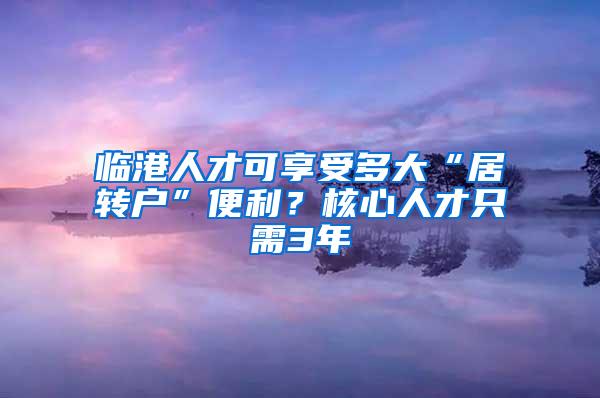 临港人才可享受多大“居转户”便利？核心人才只需3年