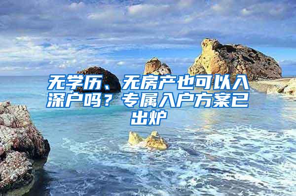 无学历、无房产也可以入深户吗？专属入户方案已出炉