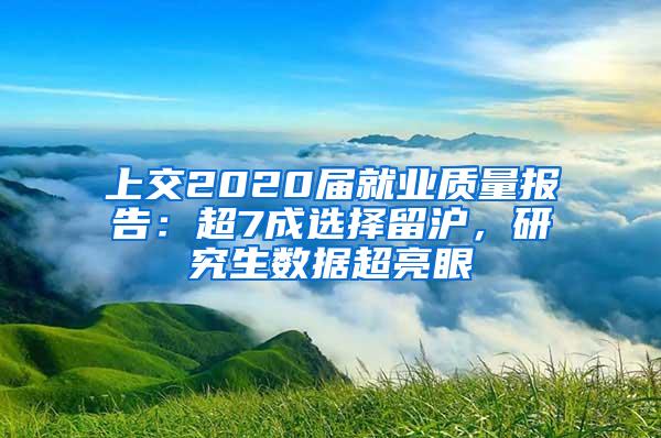 上交2020届就业质量报告：超7成选择留沪，研究生数据超亮眼