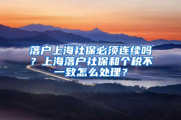 落户上海社保必须连续吗？上海落户社保和个税不一致怎么处理？