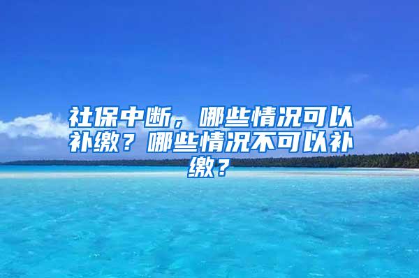 社保中断，哪些情况可以补缴？哪些情况不可以补缴？