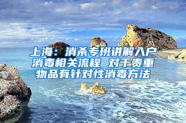 上海：消杀专班讲解入户消毒相关流程 对于贵重物品有针对性消毒方法