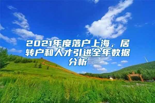 2021年度落户上海，居转户和人才引进全年数据分析