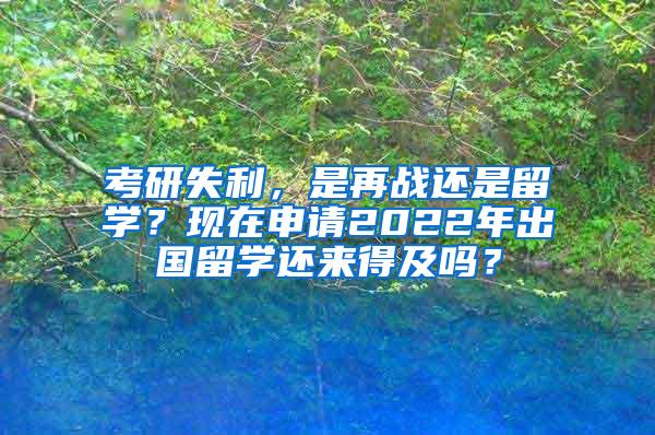 考研失利，是再战还是留学？现在申请2022年出国留学还来得及吗？