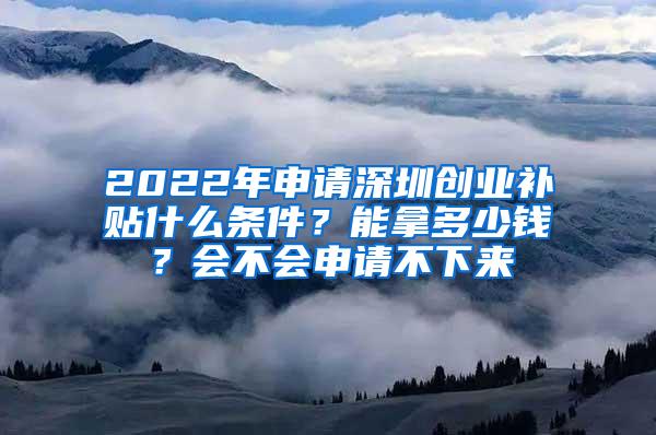 2022年申请深圳创业补贴什么条件？能拿多少钱？会不会申请不下来