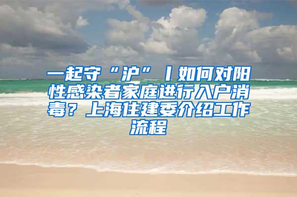 一起守“沪”丨如何对阳性感染者家庭进行入户消毒？上海住建委介绍工作流程