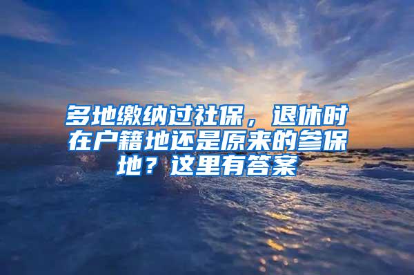 多地缴纳过社保，退休时在户籍地还是原来的参保地？这里有答案