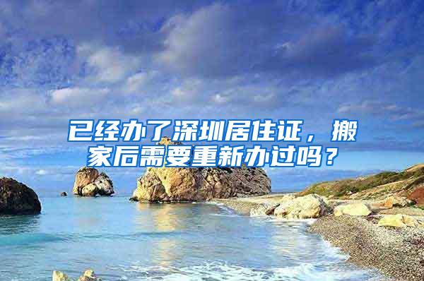 已经办了深圳居住证，搬家后需要重新办过吗？