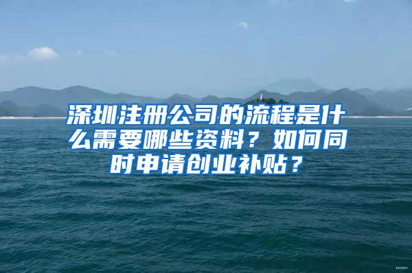 深圳注册公司的流程是什么需要哪些资料？如何同时申请创业补贴？