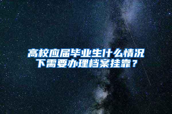 高校应届毕业生什么情况下需要办理档案挂靠？