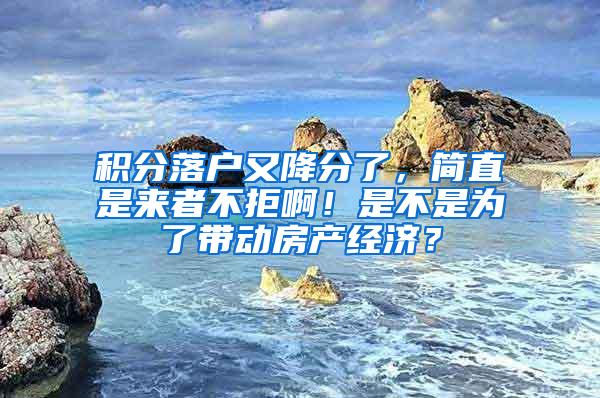 积分落户又降分了，简直是来者不拒啊！是不是为了带动房产经济？